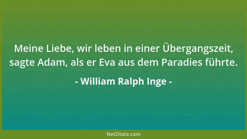 William Ralph Inge - Meine Liebe, wir leben in einer Übergangszeit, sagte Adam, als er Eva aus dem Paradies führte....