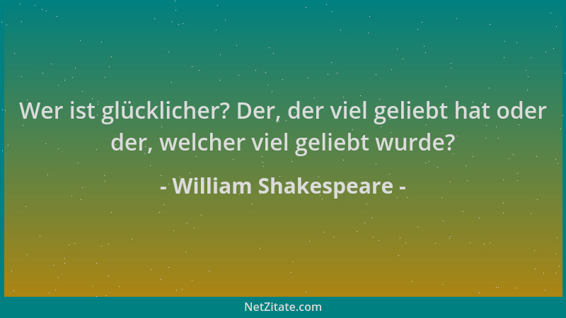 William Shakespeare - Wer ist glücklicher? Der, der viel geliebt hat oder der, welcher viel geliebt wurde?...