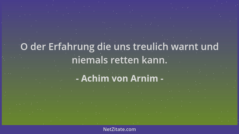 Achim von Arnim - O der Erfahrung die uns treulich warnt und niemals retten kann....