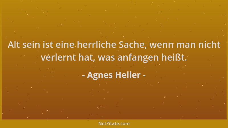 Agnes Heller - Alt sein ist eine herrliche Sache, wenn man nicht verlernt hat, was anfangen heißt....