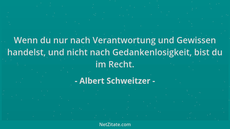 Albert Schweitzer - Wenn du nur nach Verantwortung und Gewissen handelst, und nicht nach Gedankenlosigkeit, bist du im Rech...