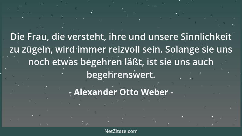 Alexander Otto Weber - Die Frau, die versteht, ihre und unsere Sinnlichkeit zu zügeln, wird immer reizvoll sein. Solange si...