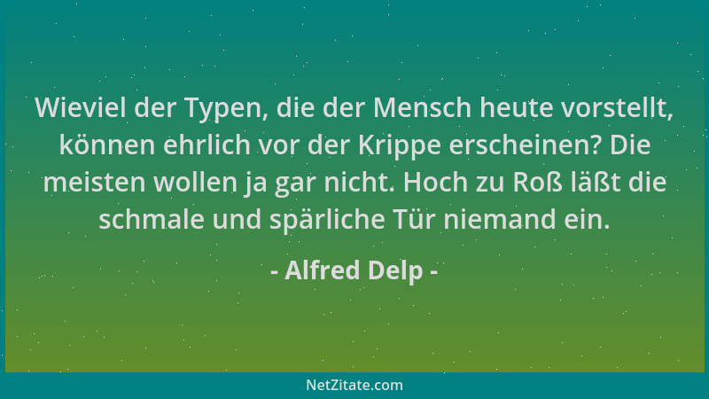Alfred Delp - Wieviel der Typen, die der Mensch heute vorstellt, können ehrlich vor der Krippe erscheinen? Die meisten woll...