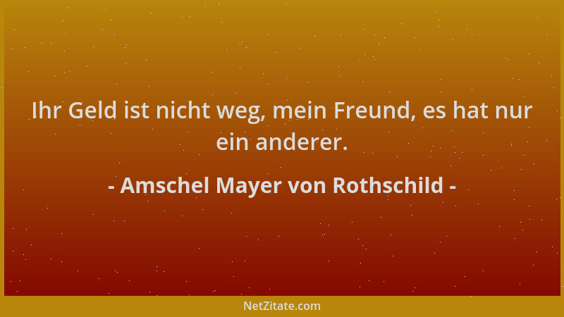 Amschel Mayer von Rothschild - Ihr Geld ist nicht weg, mein Freund, es hat nur ein anderer....