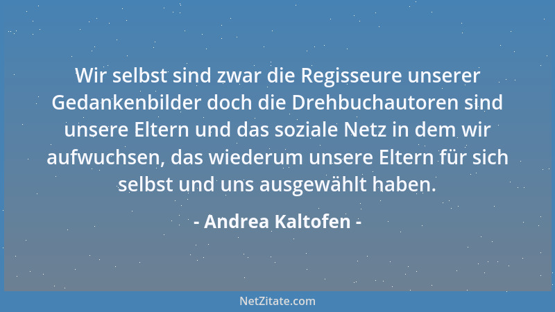 Andrea Kaltofen - Wir selbst sind zwar die Regisseure unserer Gedankenbilder doch die Drehbuchautoren sind unsere Eltern un...