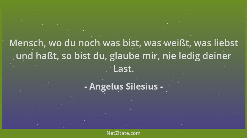 Angelus Silesius - Mensch, wo du noch was bist, was weißt, was liebst und haßt, so bist du, glaube mir, nie ledig deiner La...