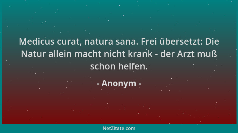 Anonym - Medicus curat, natura sana. Frei übersetzt: Die Natur allein macht nicht krank - der Arzt muß schon helfen....