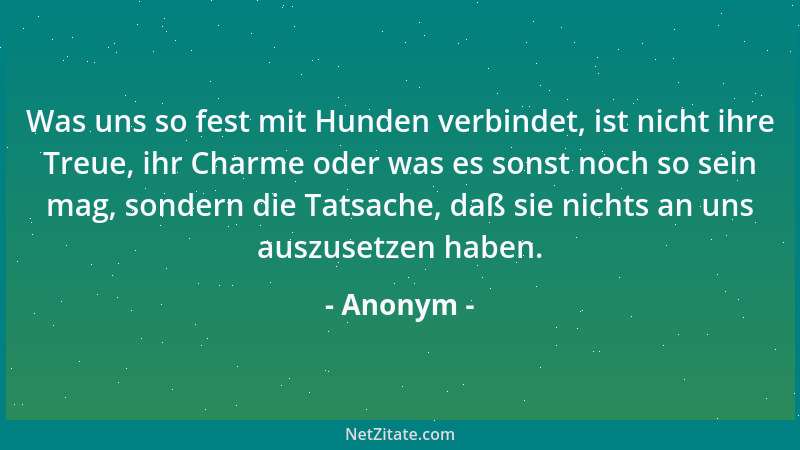 Anonym - Was uns so fest mit Hunden verbindet, ist nicht ihre Treue, ihr Charme oder was es sonst noch so sein mag, sondern...