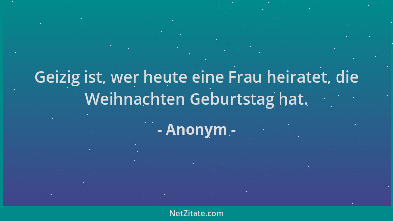 Anonym - Geizig ist, wer heute eine Frau heiratet, die Weihnachten Geburtstag hat....