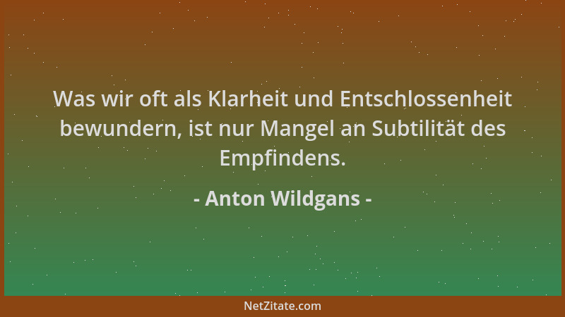 Anton Wildgans - Was wir oft als Klarheit und Entschlossenheit bewundern, ist nur Mangel an Subtilität des Empfindens....