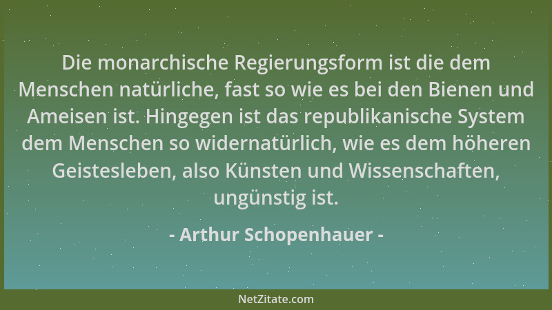 Arthur Schopenhauer - Die monarchische Regierungsform ist die dem Menschen natürliche, fast so wie es bei den Bienen und Am...