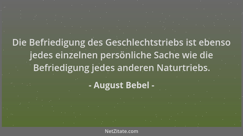 August Bebel - Die Befriedigung des Geschlechtstriebs ist ebenso jedes einzelnen persönliche Sache wie die Befriedigung jed...