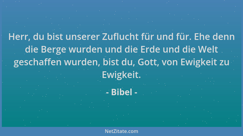 Bibel - Herr, du bist unserer Zuflucht für und für. Ehe denn die Berge wurden und die Erde und die Welt geschaffen wurden,...