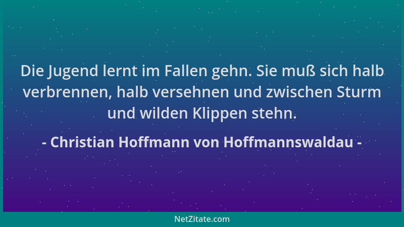 Christian Hoffmann von Hoffmannswaldau - Die Jugend lernt im Fallen gehn. Sie muß sich halb verbrennen, halb versehnen und...