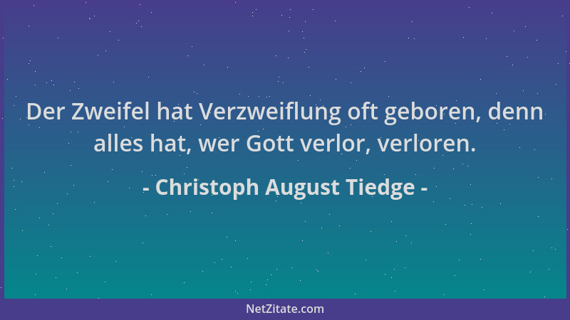 Christoph August Tiedge - Der Zweifel hat Verzweiflung oft geboren, denn alles hat, wer Gott verlor, verloren....