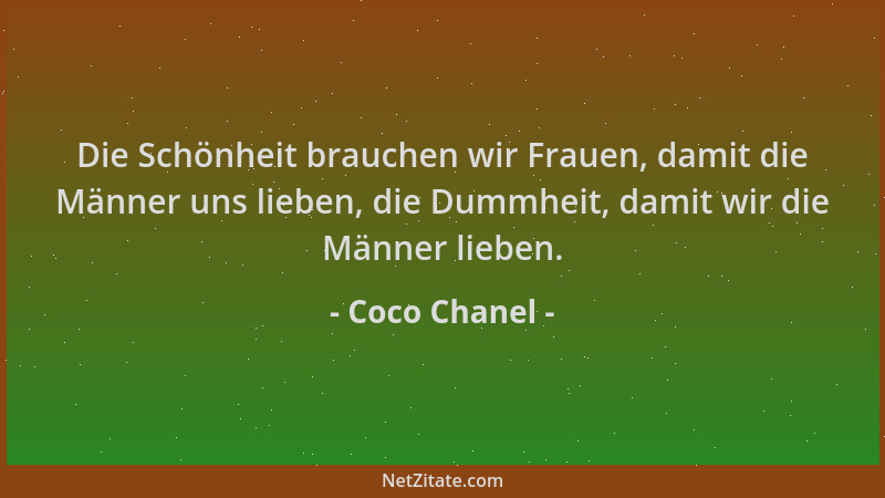 Coco Chanel - Die Schönheit brauchen wir Frauen, damit die Männer uns lieben, die Dummheit, damit wir die Männer lieben....
