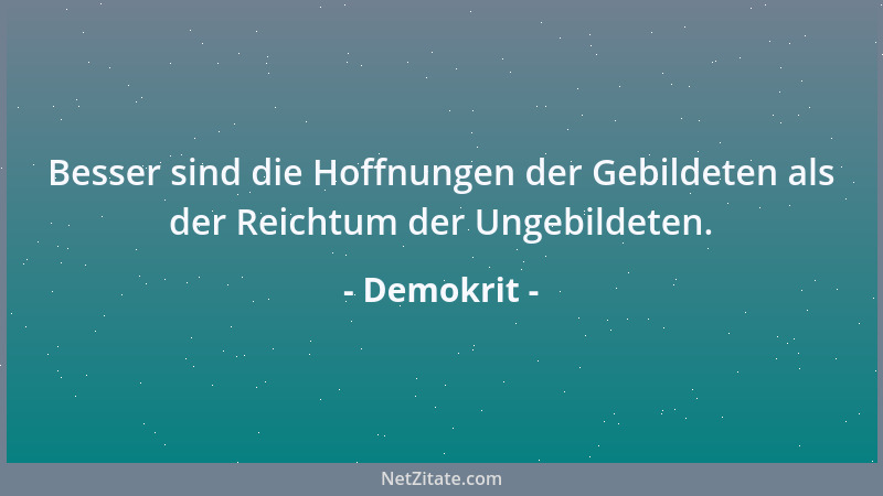 Demokrit - Besser sind die Hoffnungen der Gebildeten als der Reichtum der Ungebildeten....