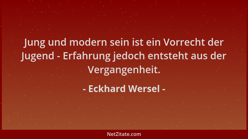 Eckhard Wersel - Jung und modern sein ist ein Vorrecht der Jugend - Erfahrung jedoch entsteht aus der Vergangenheit....