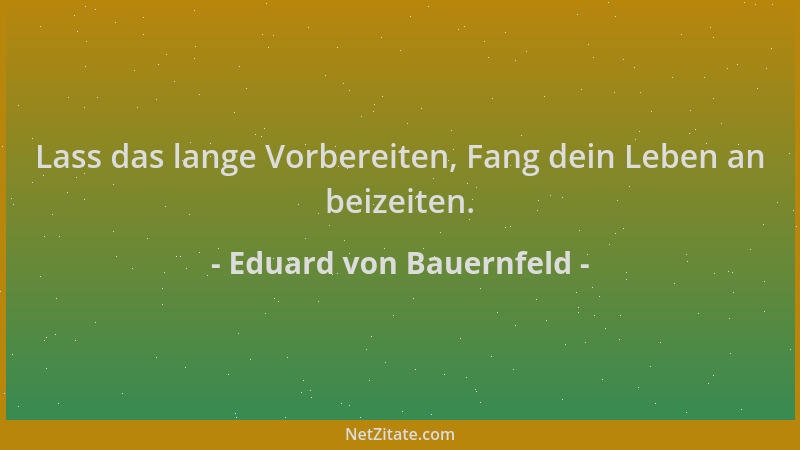 Eduard von Bauernfeld - Lass das lange Vorbereiten, Fang dein Leben an beizeiten....