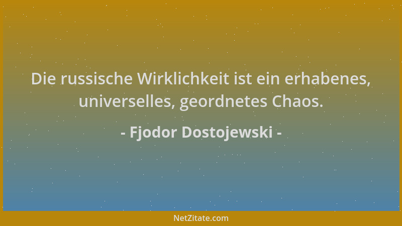 Fjodor Dostojewski - Die russische Wirklichkeit ist ein erhabenes, universelles, geordnetes Chaos....