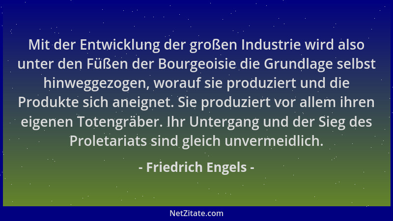 Friedrich Engels - Mit der Entwicklung der großen Industrie wird also unter den Füßen der Bourgeoisie die Grundlage selbst...