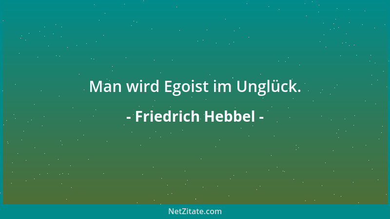 Friedrich Hebbel - Man wird Egoist im Unglück....