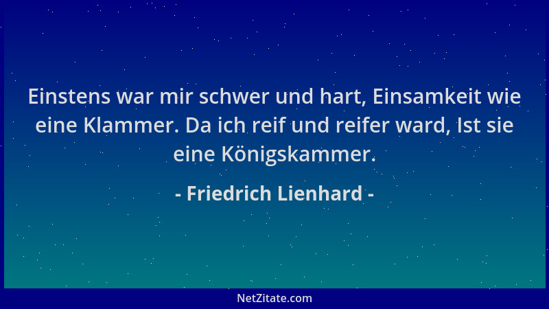 Friedrich Lienhard - Einstens war mir schwer und hart, Einsamkeit wie eine Klammer. Da ich reif und reifer ward, Ist sie ei...