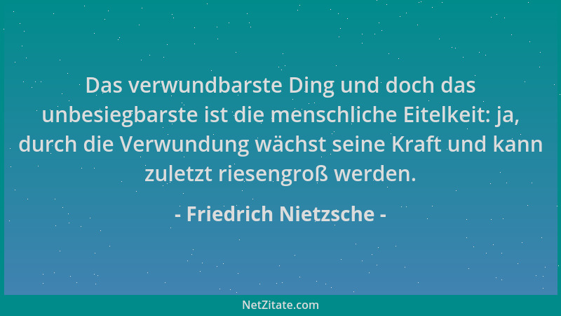 Friedrich Nietzsche - Das verwundbarste Ding und doch das unbesiegbarste ist die menschliche Eitelkeit: ja, durch die Verwu...