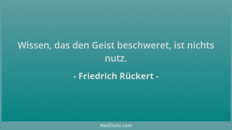 Friedrich Rückert - Wissen, das den Geist beschweret, ist nichts nutz....
