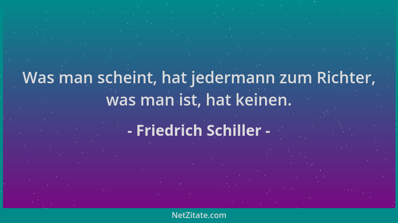 Friedrich Schiller - Was man scheint, hat jedermann zum Richter, was man ist, hat keinen....