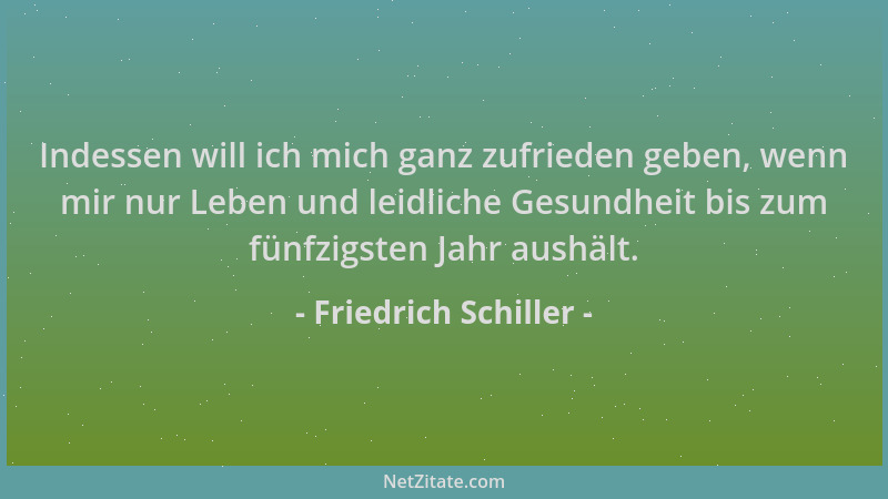Friedrich Schiller - Indessen will ich mich ganz zufrieden geben, wenn mir nur Leben und leidliche Gesundheit bis zum fünfz...