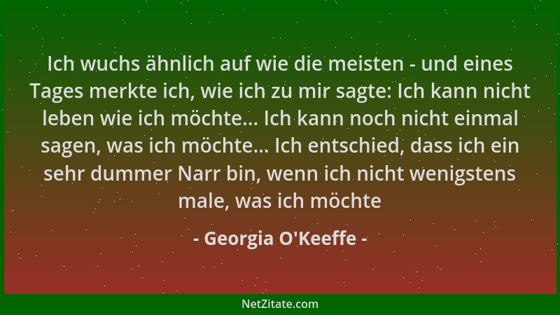 Georgia O'Keeffe - Ich wuchs ähnlich auf wie die meisten - und eines Tages merkte ich, wie ich zu mir sagte: Ich kann n...