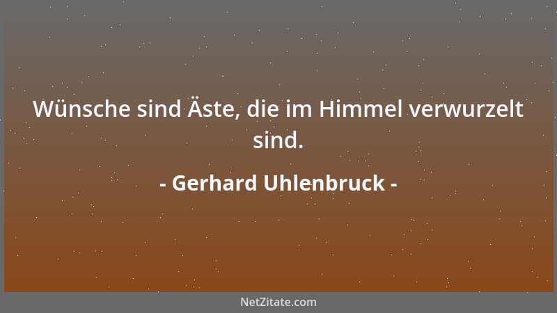 Gerhard Uhlenbruck - Wünsche sind Äste, die im Himmel verwurzelt sind....