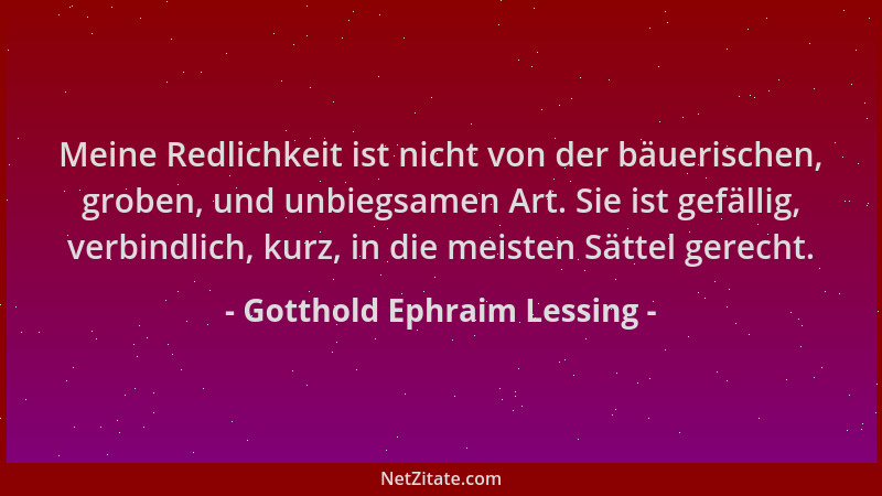 Gotthold Ephraim Lessing - Meine Redlichkeit ist nicht von der bäuerischen, groben, und unbiegsamen Art. Sie ist gefällig,...