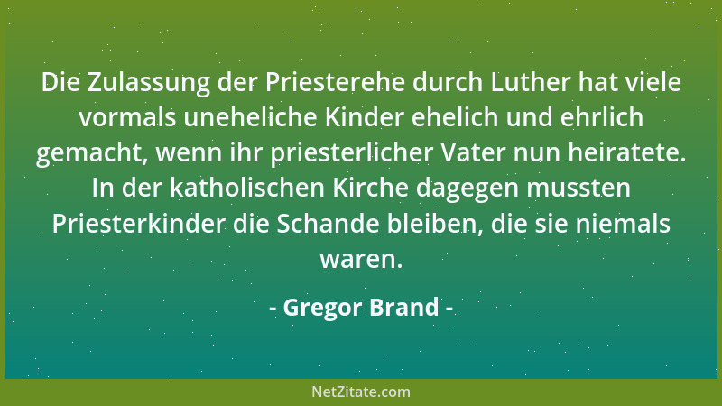 Gregor Brand - Die Zulassung der Priesterehe durch Luther hat viele vormals uneheliche Kinder ehelich und ehrlich gemacht,...