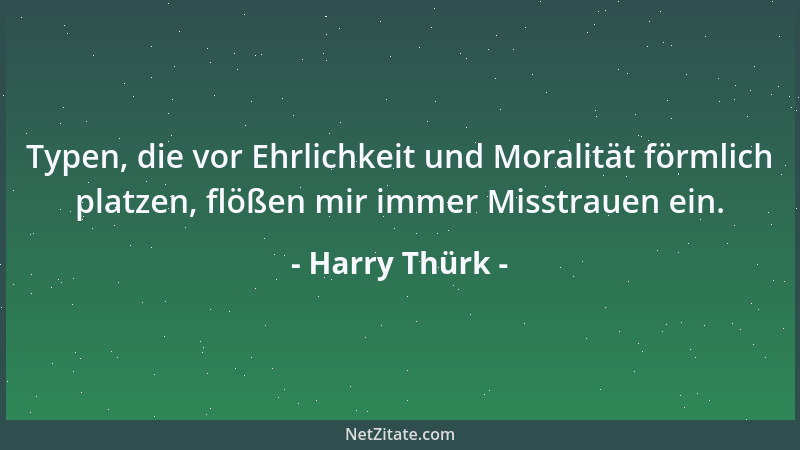 Harry Thürk - Typen, die vor Ehrlichkeit und Moralität förmlich platzen, flößen mir immer Misstrauen ein....