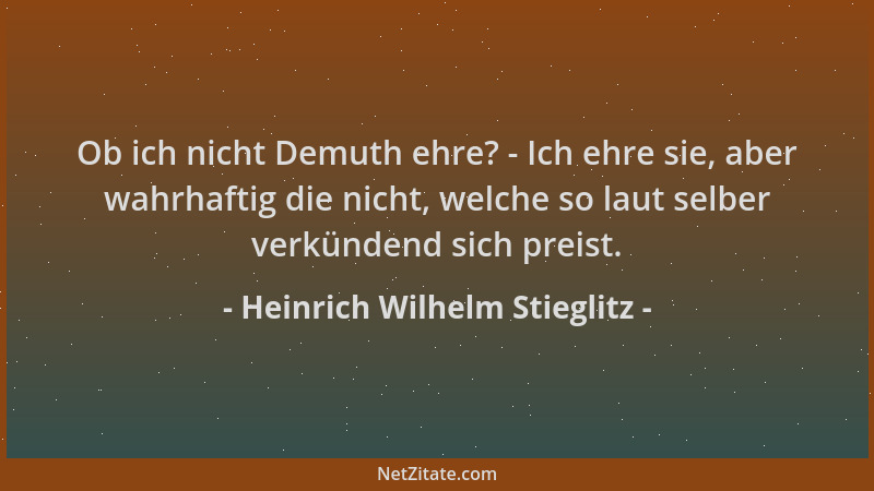 Heinrich Wilhelm Stieglitz - Ob ich nicht Demuth ehre? - Ich ehre sie, aber wahrhaftig die nicht, welche so laut selber ver...