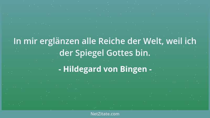 Hildegard von Bingen - In mir erglänzen alle Reiche der Welt, weil ich der Spiegel Gottes bin....