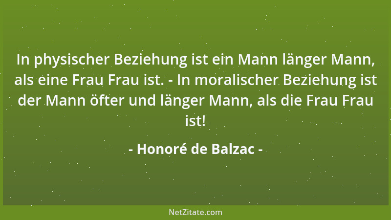Honoré de Balzac - In physischer Beziehung ist ein Mann länger Mann, als eine Frau Frau ist. - In moralischer Beziehung ist...