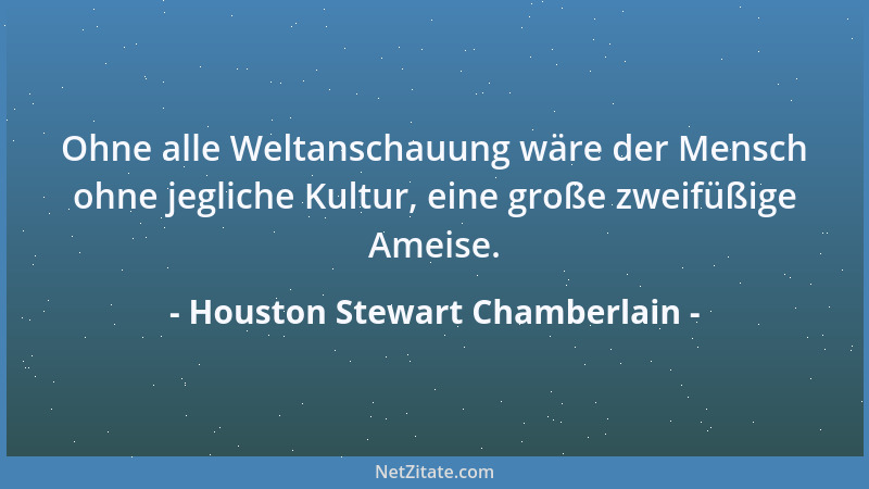 Houston Stewart Chamberlain - Ohne alle Weltanschauung wäre der Mensch ohne jegliche Kultur, eine große zweifüßige Ameise....