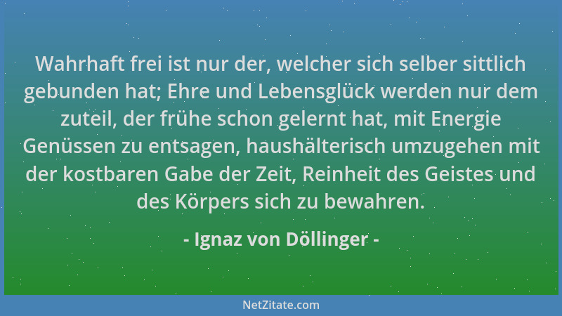 Ignaz von Döllinger - Wahrhaft frei ist nur der, welcher sich selber sittlich gebunden hat; Ehre und Lebensglück werden nur...