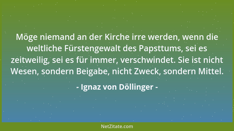 Ignaz von Döllinger - Möge niemand an der Kirche irre werden, wenn die weltliche Fürstengewalt des Papsttums, sei es zeitwe...