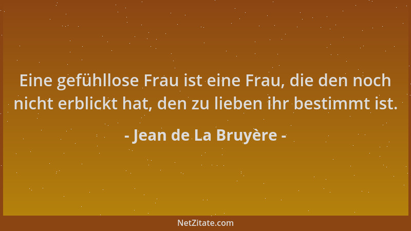 Jean de La Bruyère - Eine gefühllose Frau ist eine Frau, die den noch nicht erblickt hat, den zu lieben ihr bestimmt ist....