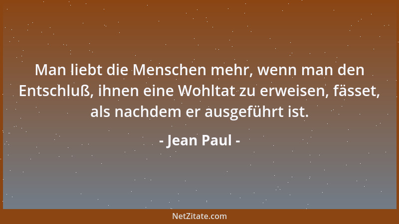 Jean Paul - Man liebt die Menschen mehr, wenn man den Entschluß, ihnen eine Wohltat zu erweisen, fässet, als nachdem er aus...