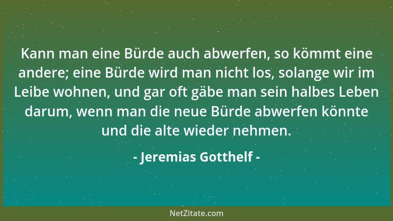 Jeremias Gotthelf - Kann man eine Bürde auch abwerfen, so kömmt eine andere; eine Bürde wird man nicht los, solange wir im...