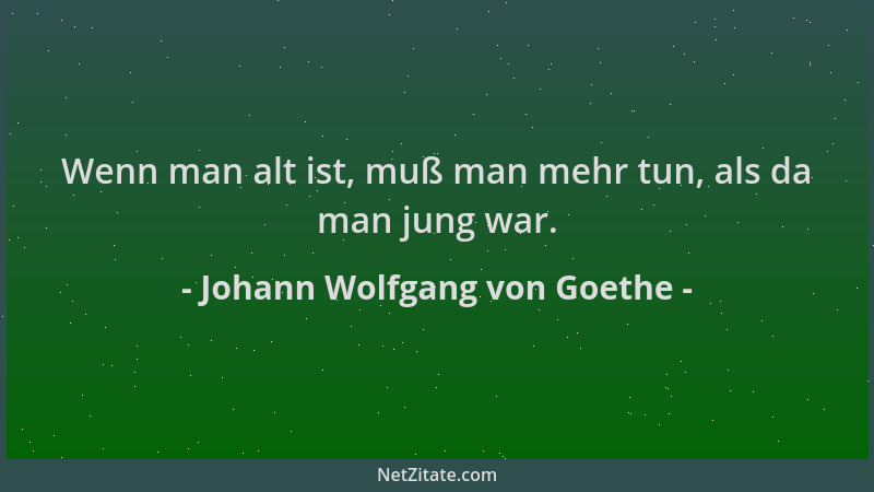 Johann Wolfgang von Goethe - Wenn man alt ist, muß man mehr tun, als da man jung war....