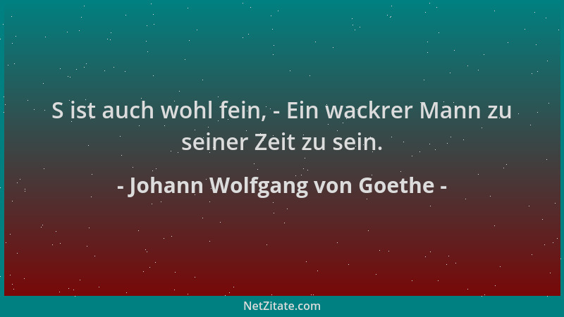 Johann Wolfgang von Goethe - S ist auch wohl fein, - Ein wackrer Mann zu seiner Zeit zu sein....