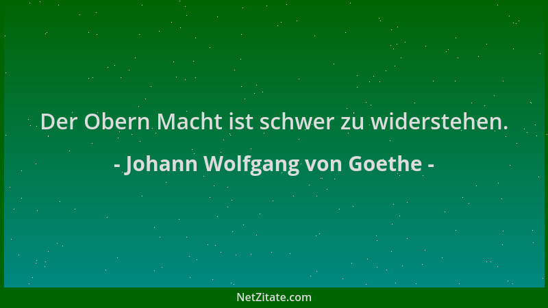 Johann Wolfgang von Goethe - Der Obern Macht ist schwer zu widerstehen....
