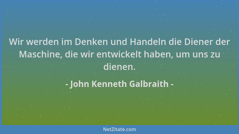 John Kenneth Galbraith - Wir werden im Denken und Handeln die Diener der Maschine, die wir entwickelt haben, um uns zu dien...