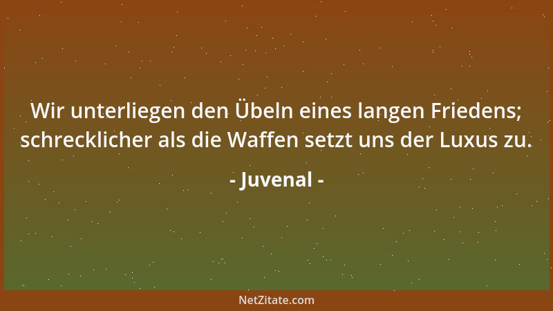 Juvenal - Wir unterliegen den Übeln eines langen Friedens; schrecklicher als die Waffen setzt uns der Luxus zu....